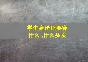 学生身份证要穿什么 ,什么头发